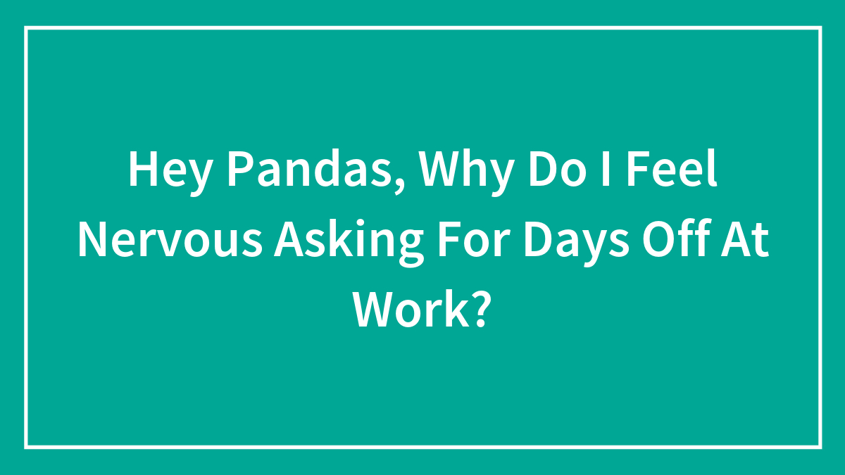 Hey Pandas, Why Do I Feel Nervous Asking For Days Off At Work? (Closed)