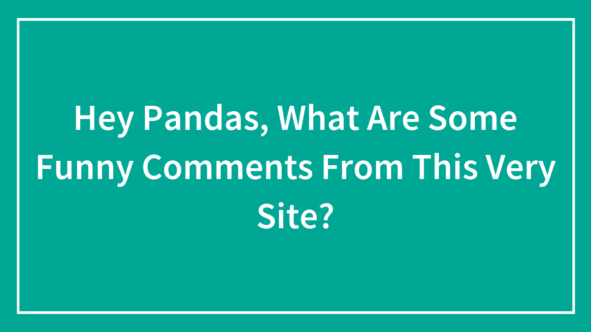 Hey Pandas, What Are Some Funny Comments From This Very Site? (Closed)