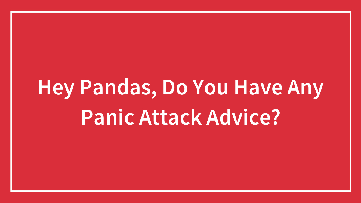 Hey Pandas, Do You Have Any Panic Attack Advice? (Closed)