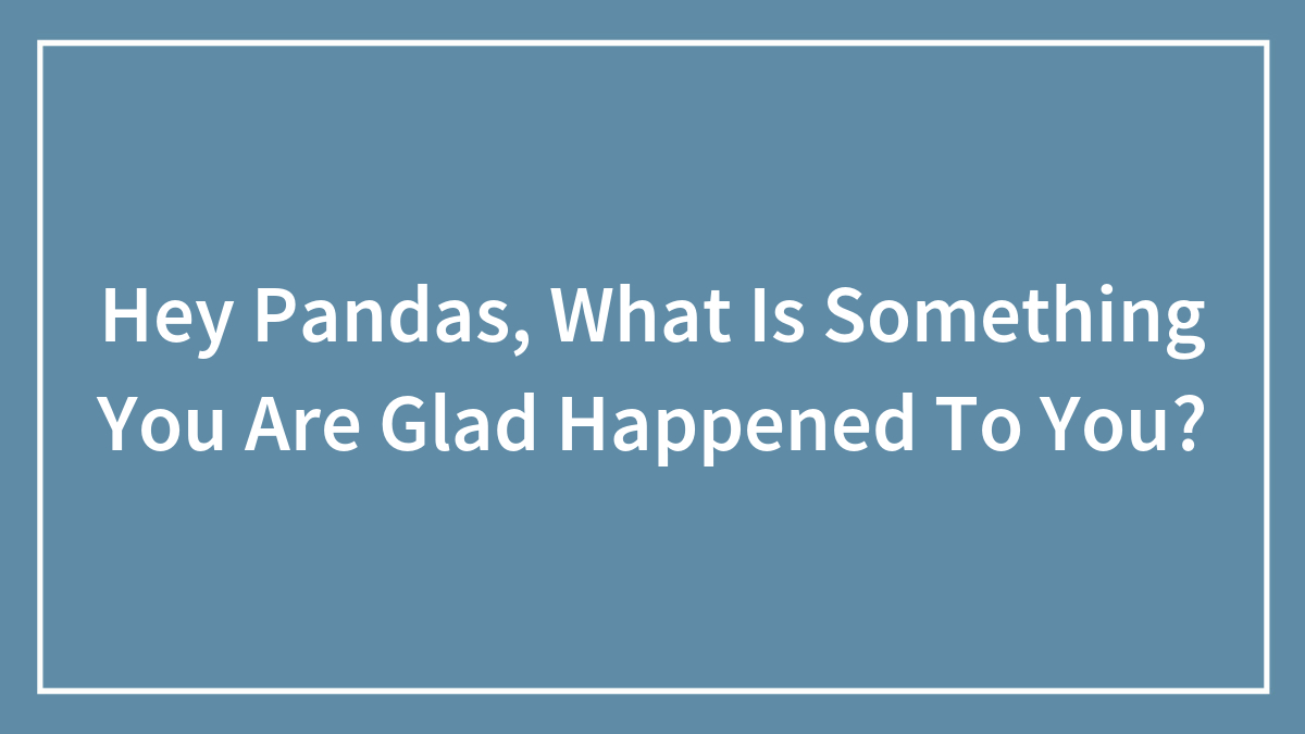 Hey Pandas, What Is Something You Are Glad Happened To You?