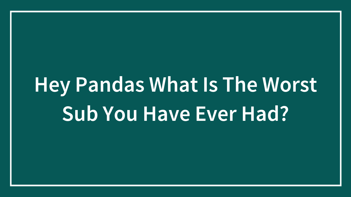 Hey Pandas What Is The Worst Sub You Have Ever Had?