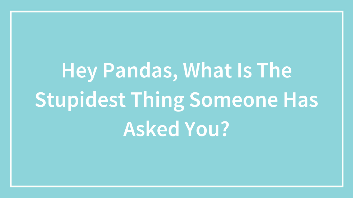 Hey Pandas, What Is The Stupidest Thing Someone Has Asked You? (Closed)