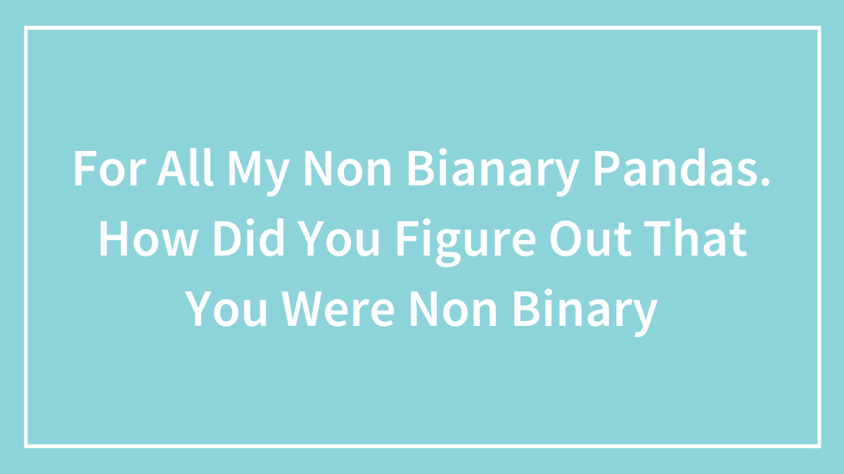 For All My Non Bianary Pandas. How Did You Figure Out That You Were Non Binary