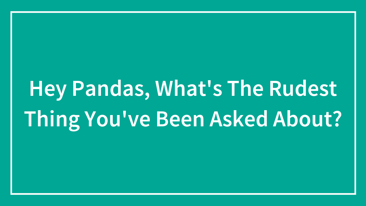 Hey Pandas, What’s The Rudest Thing You’ve Been Asked About? (Closed)