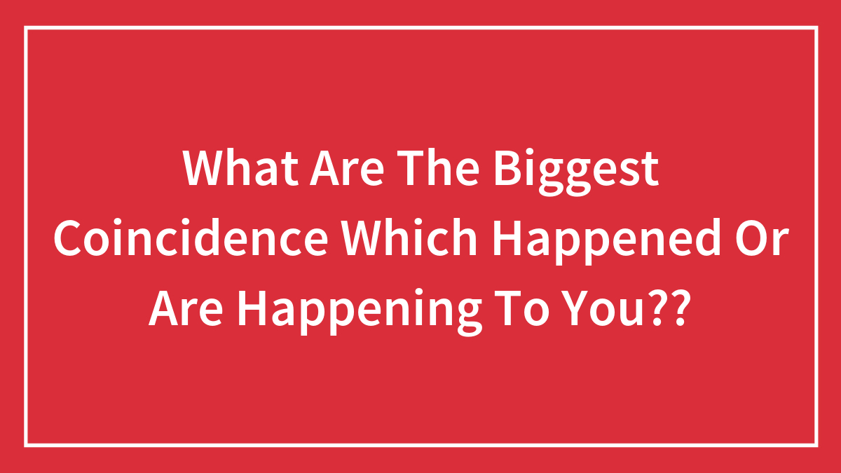 What Are The Biggest Coincidence Which Happened Or Are Happening To You??