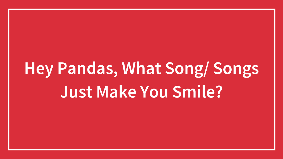 Hey Pandas, What Song/ Songs Just Make You Smile?