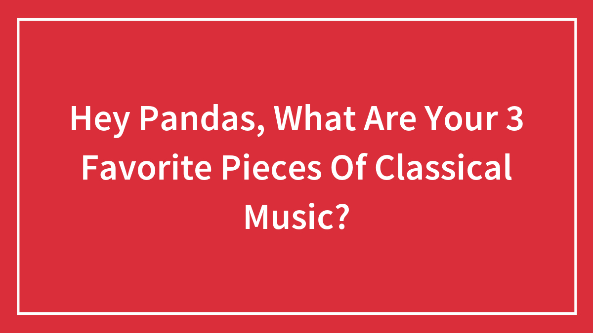 Hey Pandas, What Are Your 3 Favorite Pieces Of Classical Music?