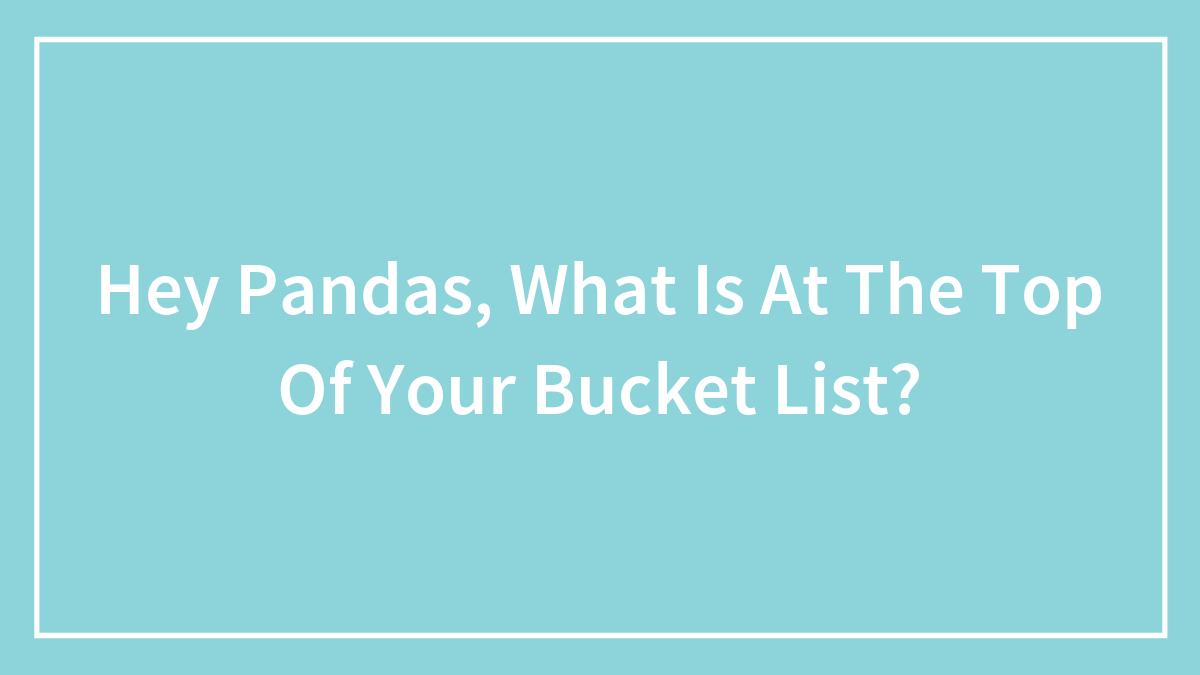 Hey Pandas, What Is At The Top Of Your Bucket List?