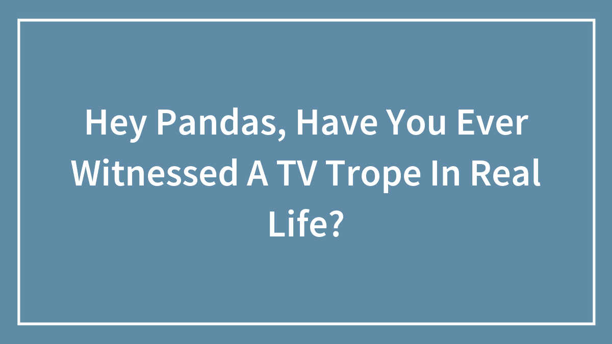Hey Pandas, Have You Ever Witnessed A TV Trope In Real Life? (Closed)