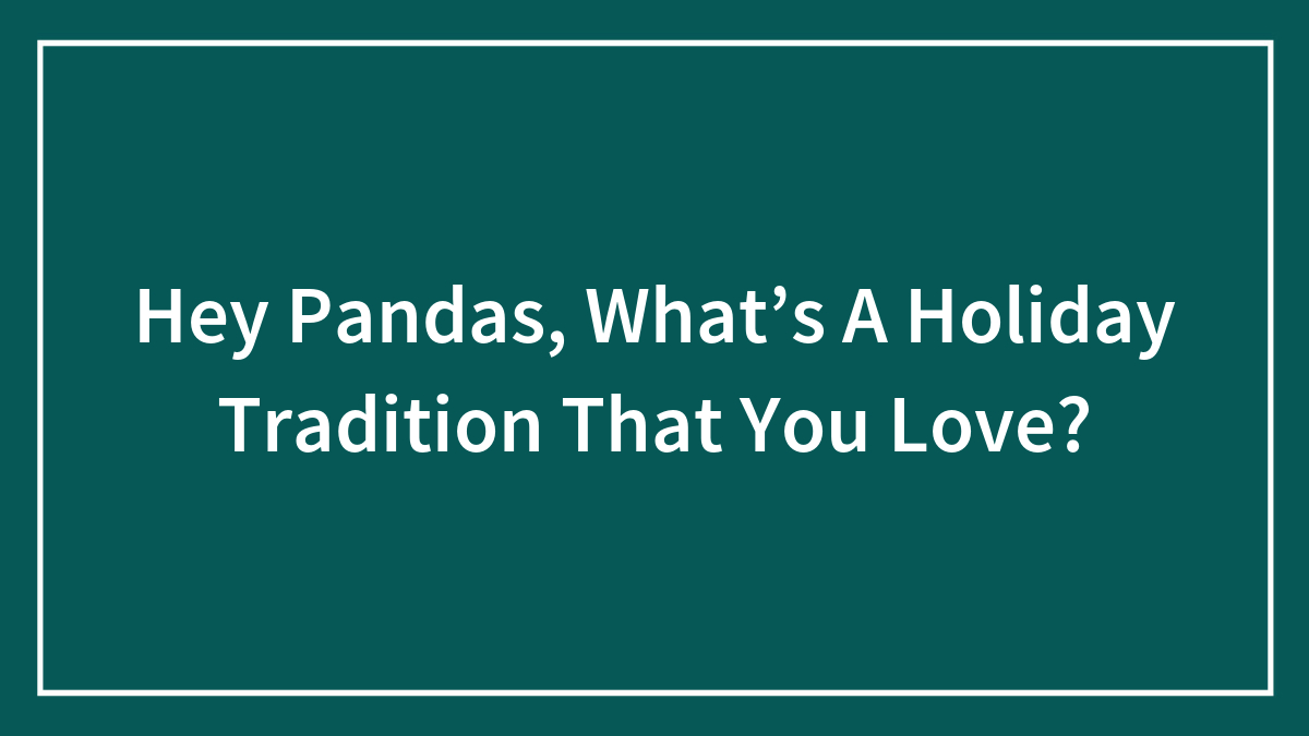 Hey Pandas, What’s A Holiday Tradition That You Love? (Closed)