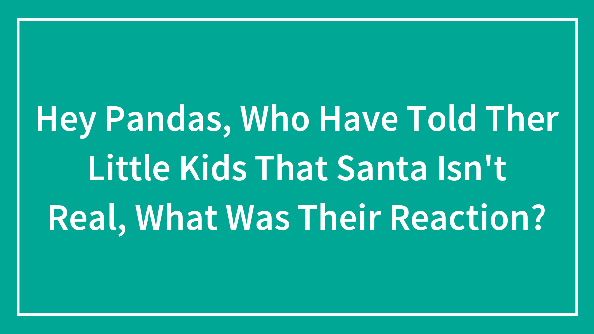 Hey Pandas, Who Have Told Ther Little Kids That Santa Isn’t Real, What Was Their Reaction? (Closed)