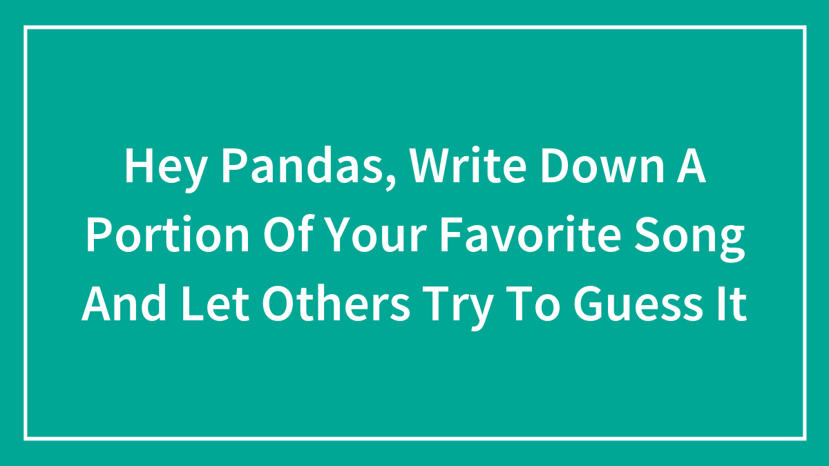 Hey Pandas, Write Down A Portion Of Your Favorite Song And Let Others Try To Guess It (Closed)