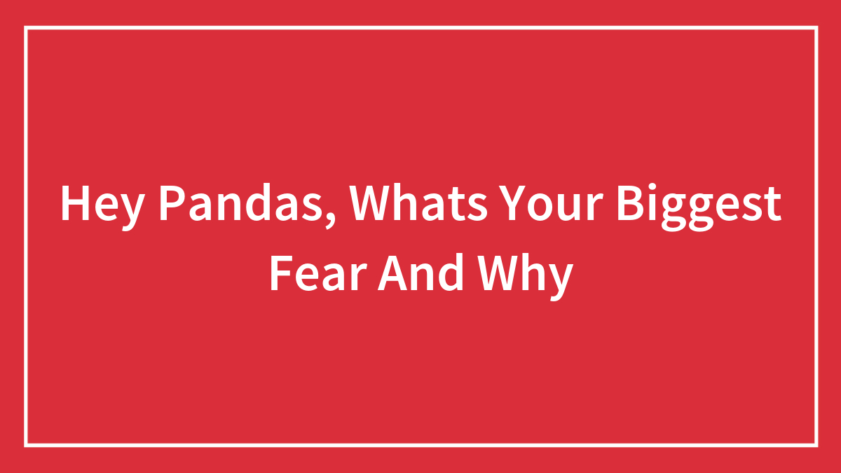 Hey Pandas, Whats Your Biggest Fear And Why (Closed)