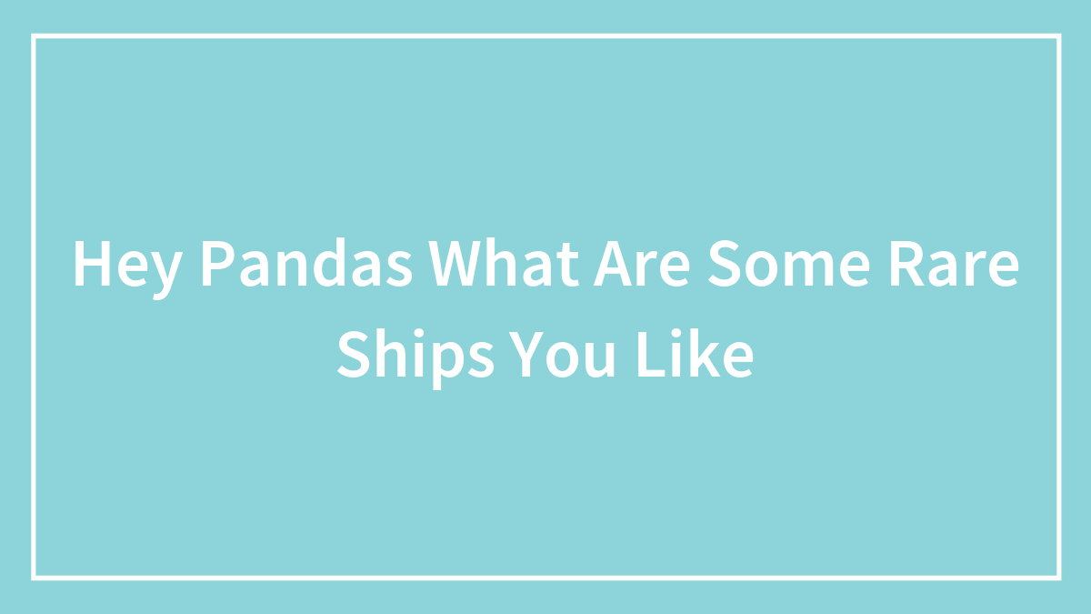 Hey Pandas What Are Some Rare Ships You Like