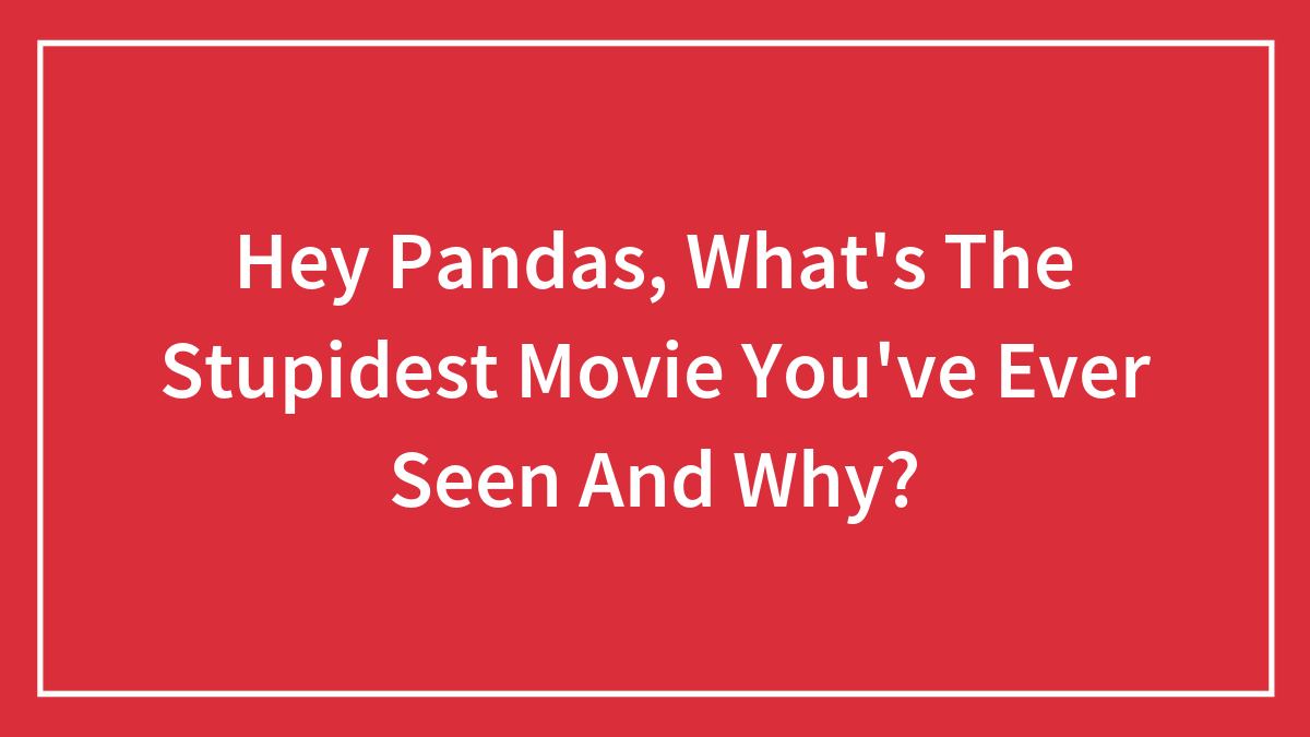 Hey Pandas, What’s The Stupidest Movie You’ve Ever Seen And Why? (Closed)