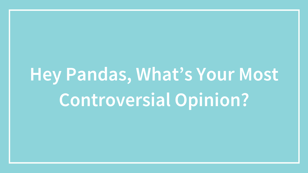 Hey Pandas, What’s Your Most Controversial Opinion?
