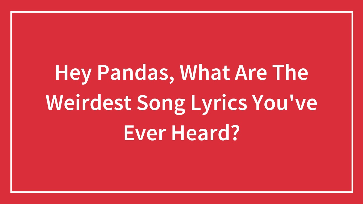 Hey Pandas, What Are The Weirdest Song Lyrics You’ve Ever Heard? (Closed)