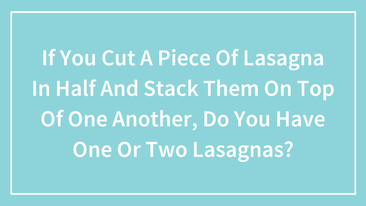 If You Cut A Piece Of Lasagna In Half And Stack Them On Top Of One Another, Do You Have One Or Two Lasagnas?