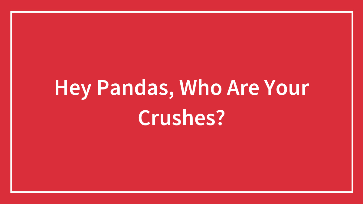 Hey Pandas, Who Are Your Crushes? (Closed)