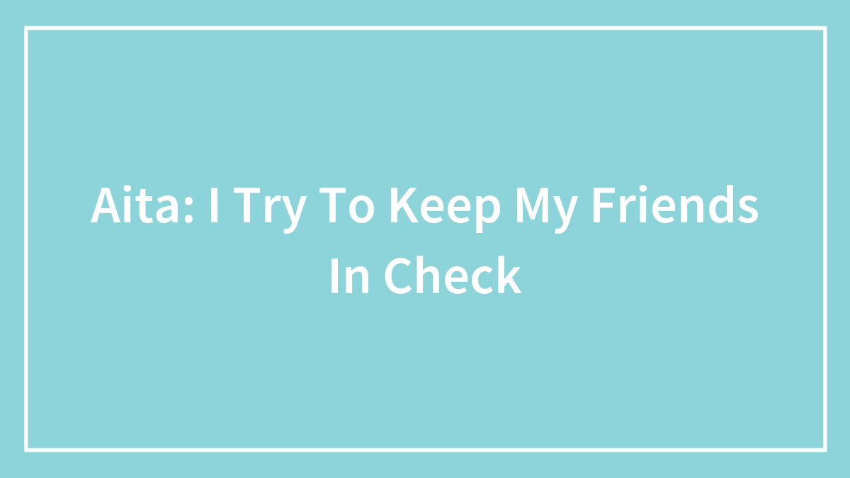 Aita: I Try To Keep My Friends In Check