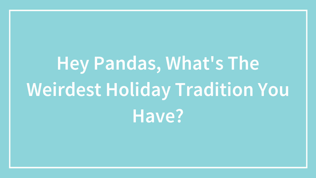 Hey Pandas, What’s The Weirdest Holiday Tradition You Have? (Closed)