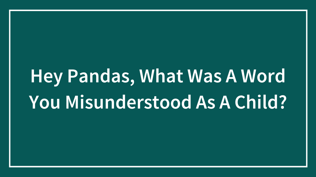 Hey Pandas, What Was A Word You Misunderstood As A Child? (Closed)