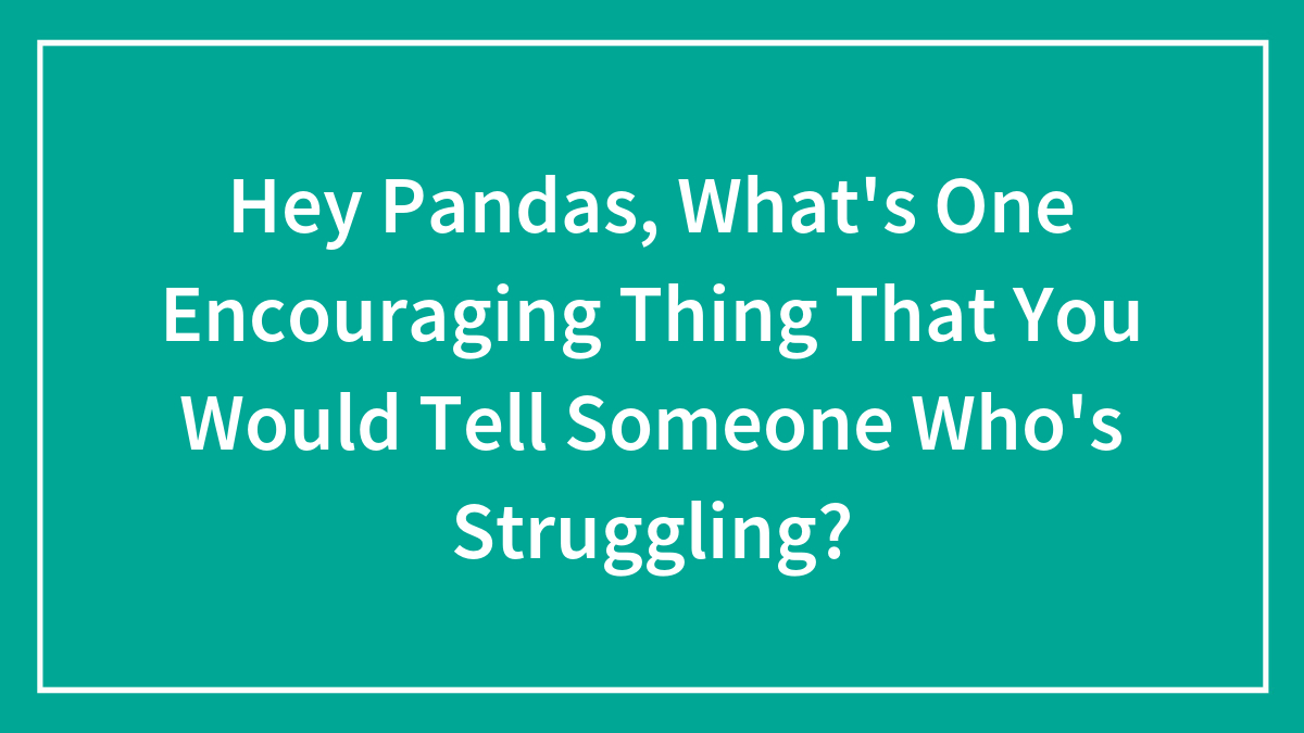 Hey Pandas, What’s One Encouraging Thing That You Would Tell Someone Who’s Struggling? (Closed)