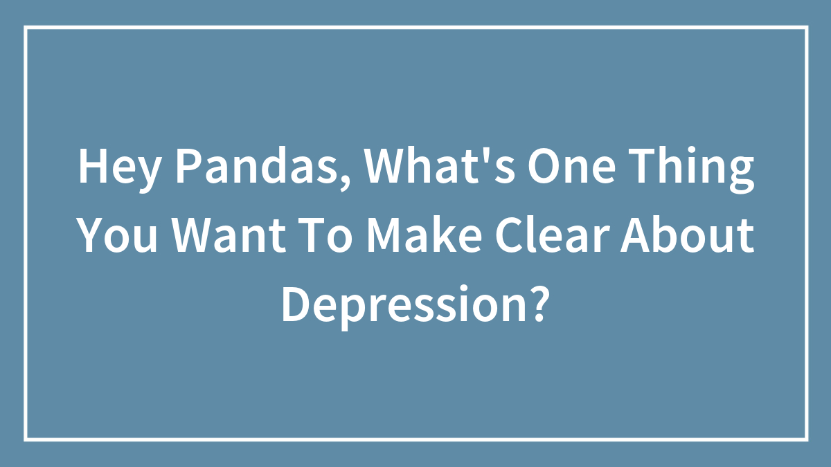 Hey Pandas, What’s One Thing You Want To Make Clear About Depression? (Closed)