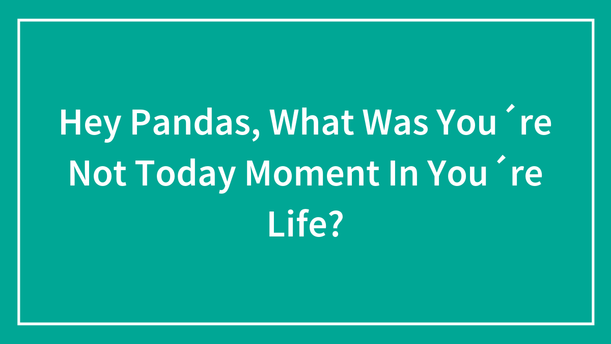 Hey Pandas, What Was You´re Not Today Moment In You´re Life?