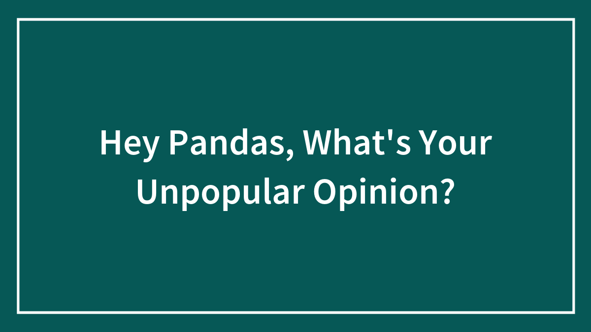Hey Pandas, What’s Your Unpopular Opinion?