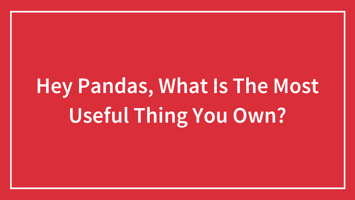 Hey Pandas, What Is The Most Useful Thing You Own? (Closed)