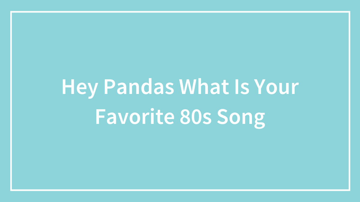 Hey Pandas What Is Your Favorite 80s Song (Closed)