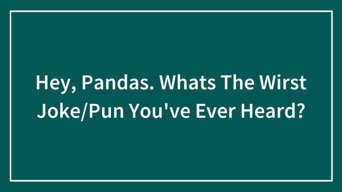 Hey, Pandas. Whats The Wirst Joke/Pun You’ve Ever Heard?