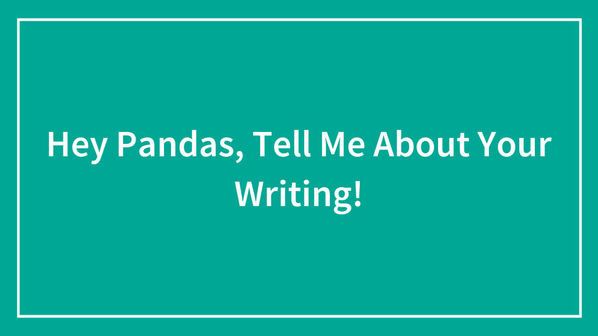 Hey Pandas, Tell Me About Your Writing! (Closed)