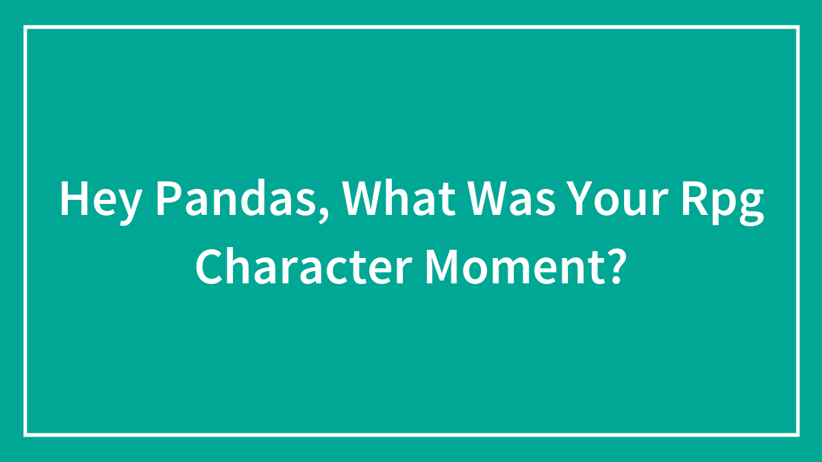 Hey Pandas, What Was Your Rpg Character Moment? (Closed)