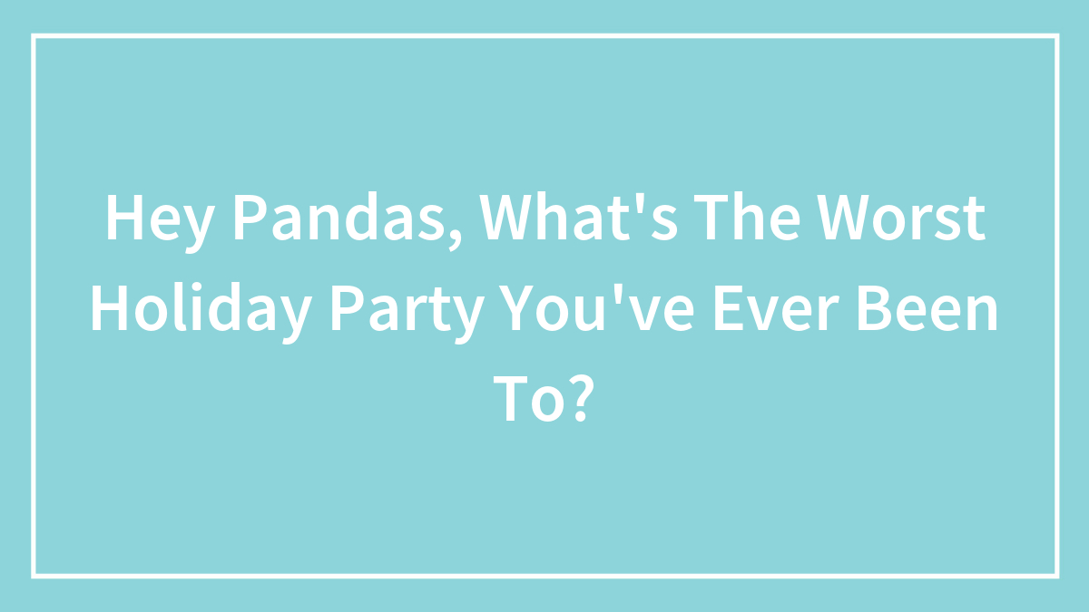 Hey Pandas, What’s The Worst Holiday Party You’ve Ever Been To? (Closed)