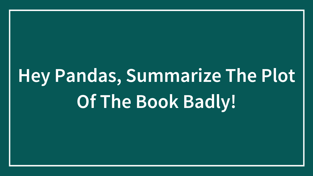 Hey Pandas, Summarize The Plot Of The Book Badly! (Closed)