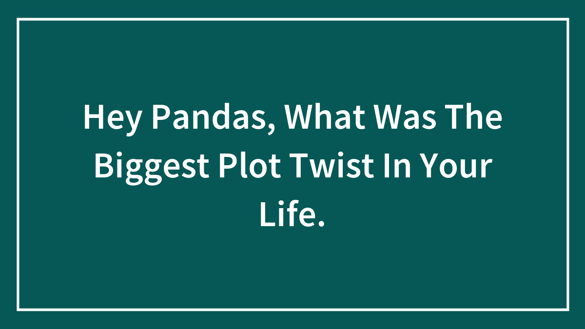 Hey Pandas, What Was The Biggest Plot Twist In Your Life.