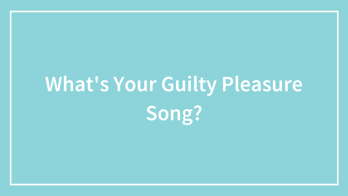 What’s Your Guilty Pleasure Song?