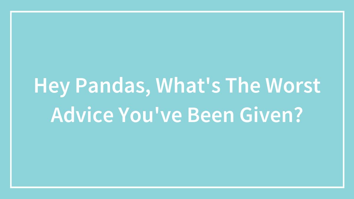 Hey Pandas, What’s The Worst Advice You’ve Been Given? (Closed)