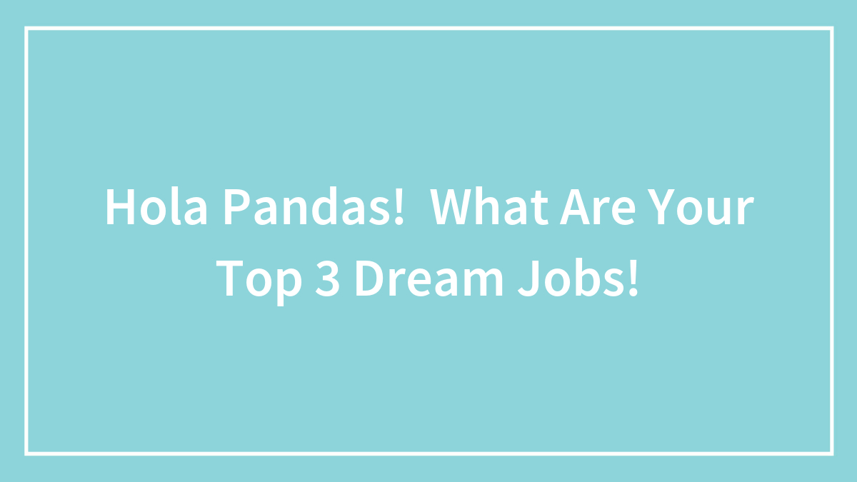 Hola Pandas! What Are Your Top 3 Dream Jobs!
