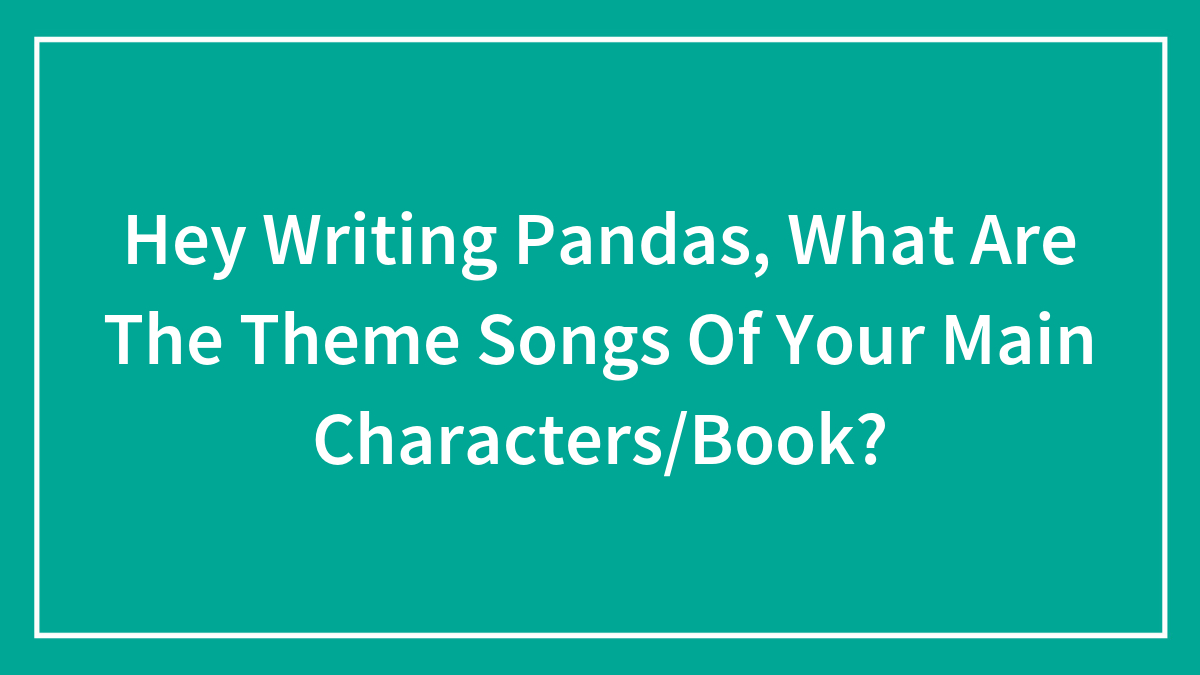 Hey Writing Pandas, What Are The Theme Songs Of Your Main Characters/Book?