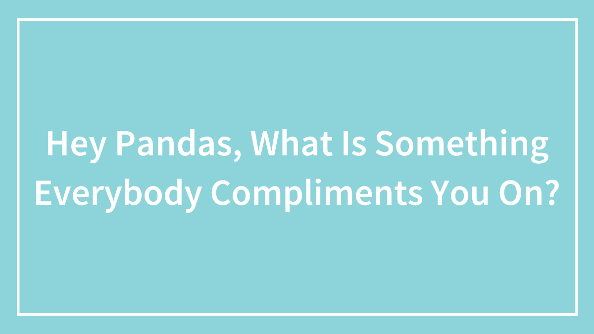 Hey Pandas, What Is Something Everybody Compliments You On?