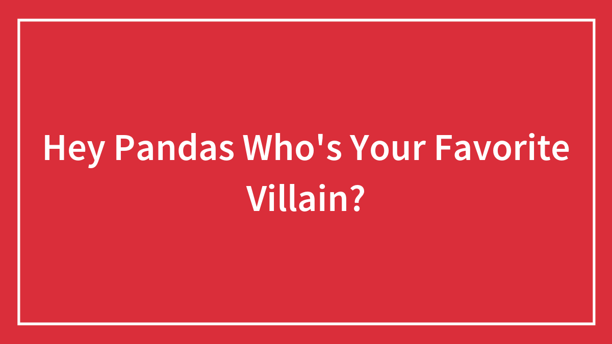Hey Pandas Who’s Your Favorite Villain?