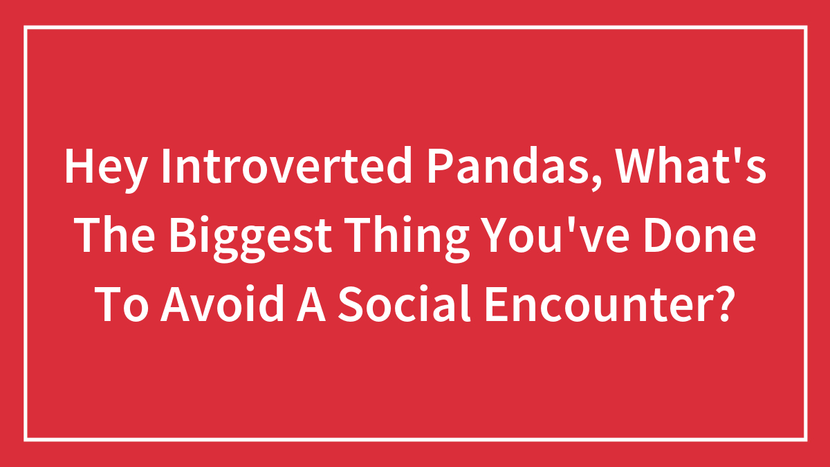 Hey Introverted Pandas, What’s The Biggest Thing You’ve Done To Avoid A Social Encounter?