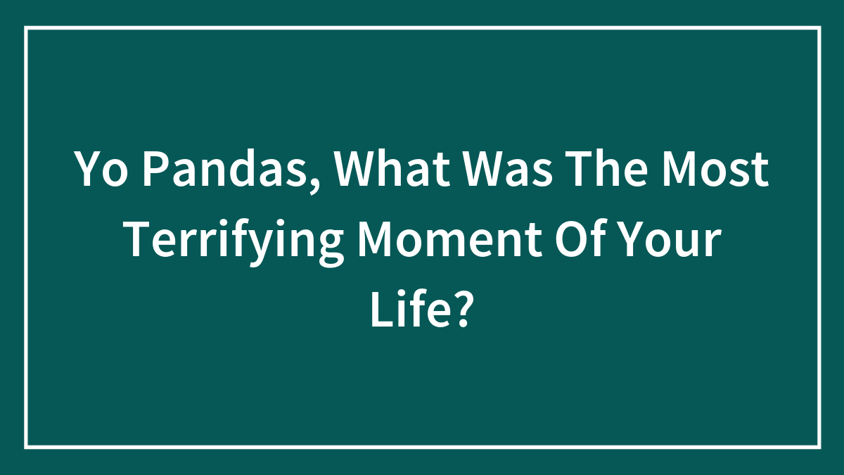 Yo Pandas, What Was The Most Terrifying Moment Of Your Life?