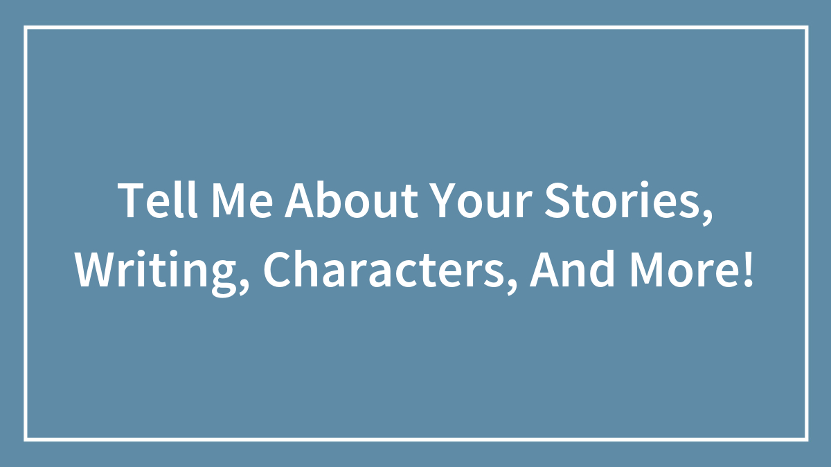 Tell Me About Your Stories, Writing, Characters, And More!