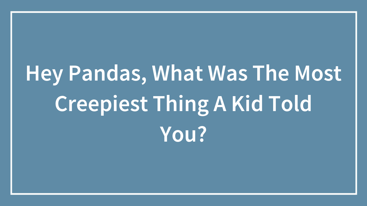 Hey Pandas, What Was The Most Creepiest Thing A Kid Told You?