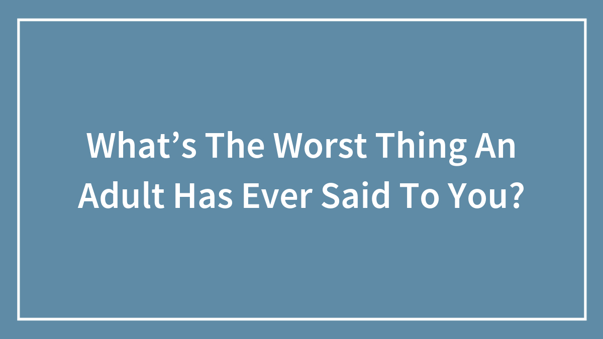 What’s The Worst Thing An Adult Has Ever Said To You?