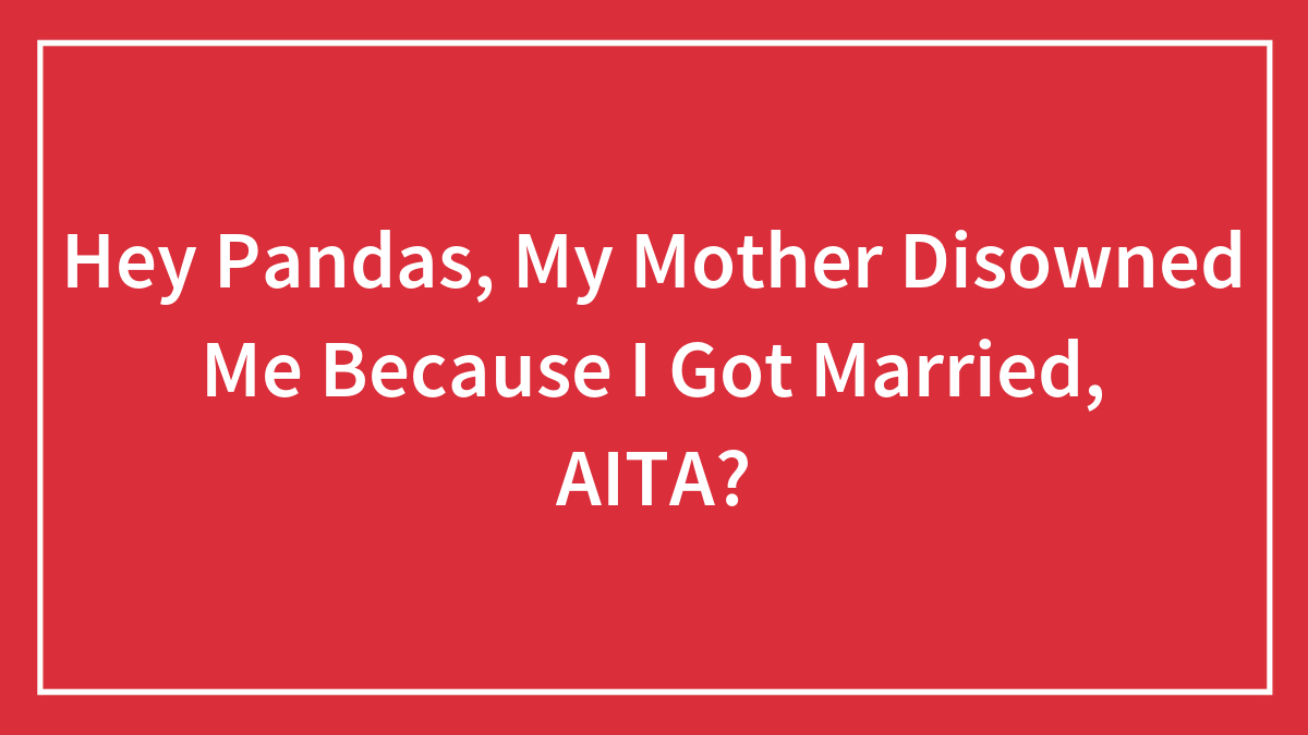Hey Pandas, My Mother Disowned Me Because I Got Married, AITA? (Closed)